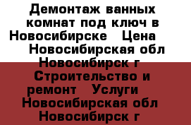 Демонтаж ванных комнат под ключ в Новосибирске › Цена ­ 100 - Новосибирская обл., Новосибирск г. Строительство и ремонт » Услуги   . Новосибирская обл.,Новосибирск г.